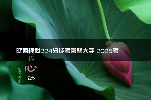 陕西理科224分能考哪些大学 2025考生稳上的大学名单