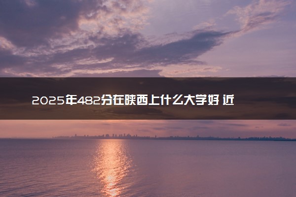 2025年482分在陕西上什么大学好 近三年录取分数线是多少