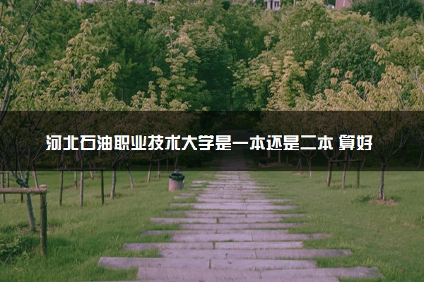 河北石油职业技术大学是一本还是二本 算好大学吗