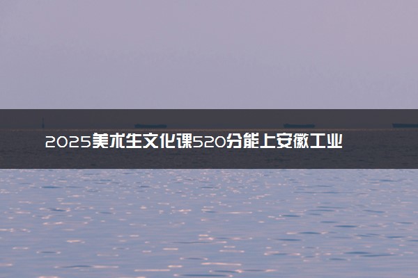 2025美术生文化课520分能上安徽工业大学吗