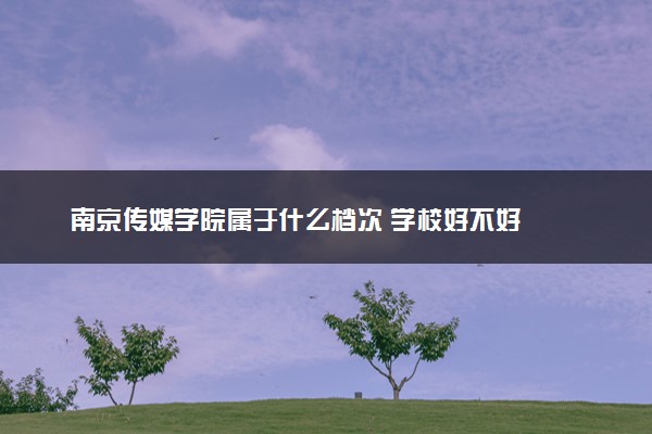 南京传媒学院属于什么档次 学校好不好