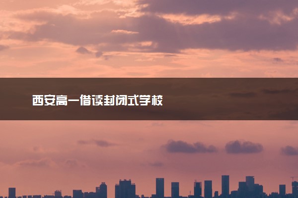 西安高一借读封闭式学校
