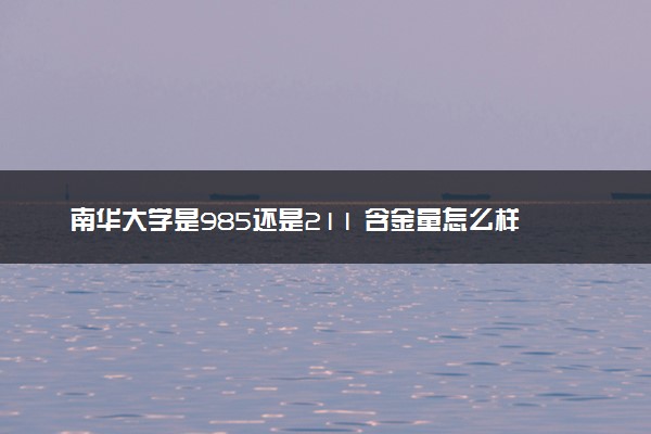 南华大学是985还是211 含金量怎么样