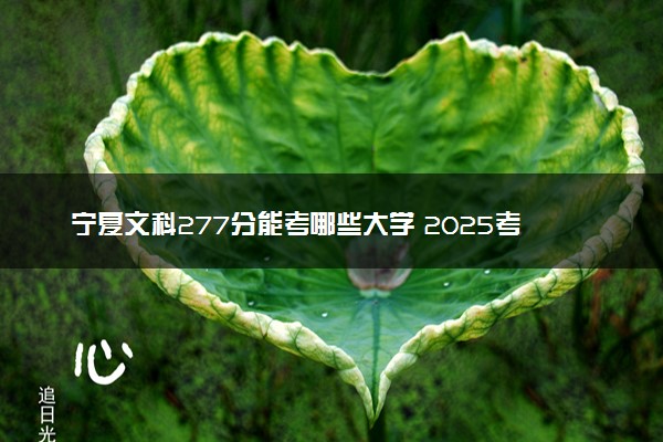 宁夏文科277分能考哪些大学 2025考生稳上的大学名单