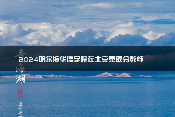 2024哈尔滨华德学院在北京录取分数线 各专业分数及位次
