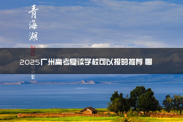 2025广州高考复读学校可以报的推荐 哪些院校实力强