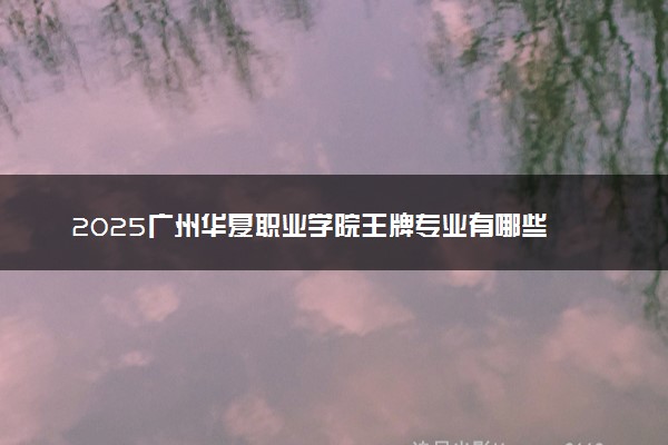 2025广州华夏职业学院王牌专业有哪些 最好的专业是什么
