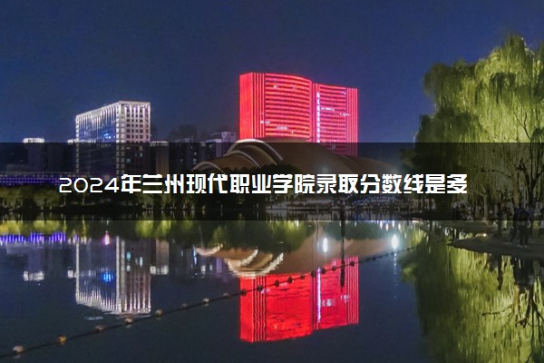 2024年兰州现代职业学院录取分数线是多少 各省最低分数线及位次