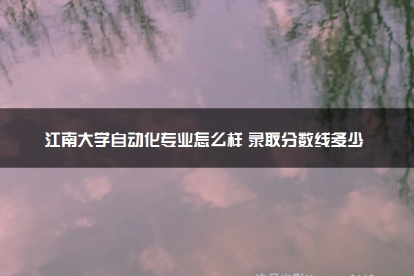 江南大学自动化专业怎么样 录取分数线多少