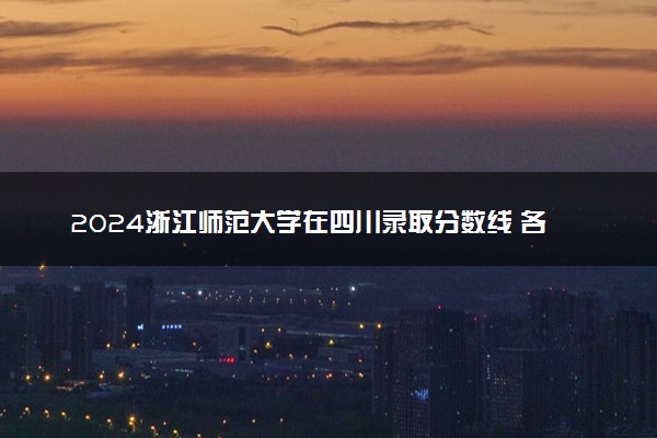 2024浙江师范大学在四川录取分数线 各专业分数及位次