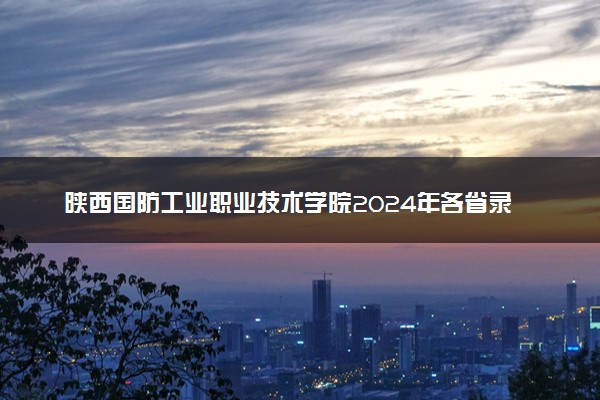 陕西国防工业职业技术学院2024年各省录取分数线 多少分能考上
