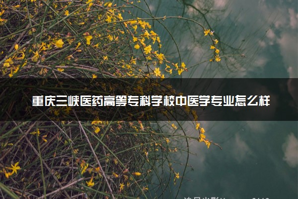 重庆三峡医药高等专科学校中医学专业怎么样 录取分数线多少