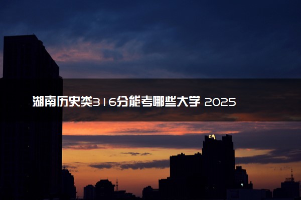 湖南历史类316分能考哪些大学 2025考生稳上的大学名单