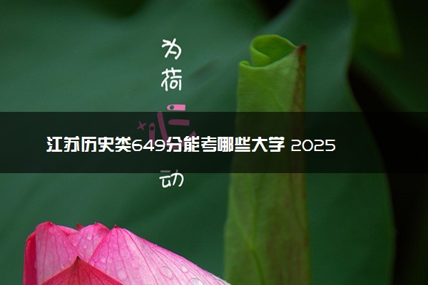 江苏历史类649分能考哪些大学 2025考生稳上的大学名单