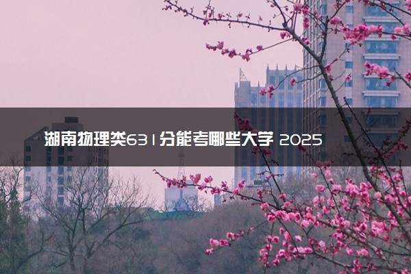 湖南物理类631分能考哪些大学 2025考生稳上的大学名单