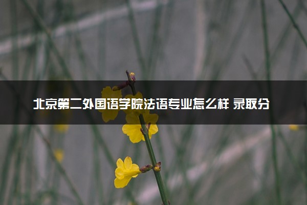 北京第二外国语学院法语专业怎么样 录取分数线多少