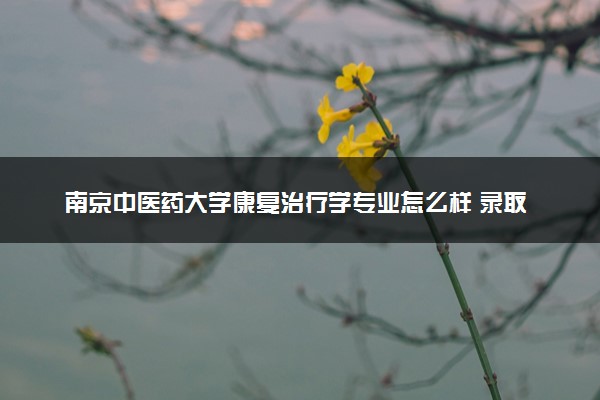 南京中医药大学康复治疗学专业怎么样 录取分数线多少