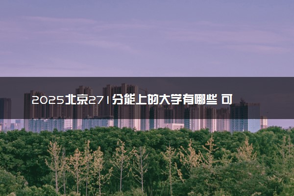 2025北京271分能上的大学有哪些 可以报考院校名单