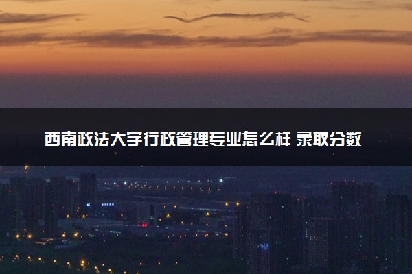 西南政法大学行政管理专业怎么样 录取分数线多少