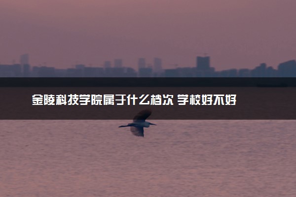 金陵科技学院属于什么档次 学校好不好