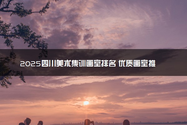 2025四川美术集训画室排名 优质画室推荐