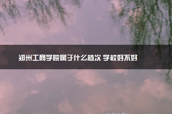 郑州工商学院属于什么档次 学校好不好