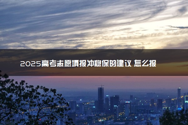 2025高考志愿填报冲稳保的建议 怎么报考比较好
