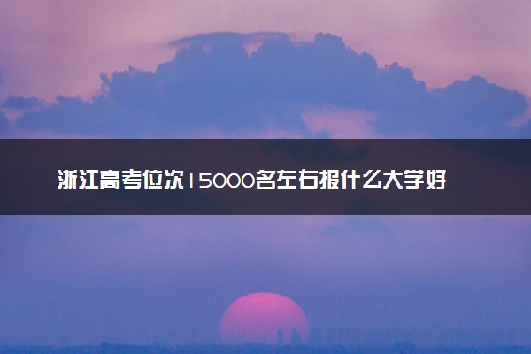 浙江高考位次15000名左右报什么大学好（2025年参考）