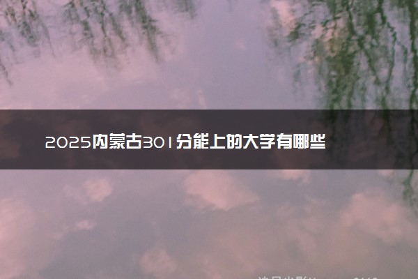 2025内蒙古301分能上的大学有哪些 可以报考院校名单