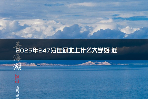 2025年247分在河北上什么大学好 近三年录取分数线是多少