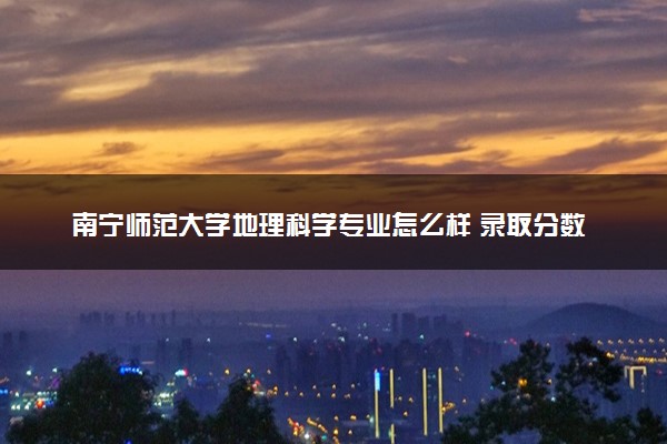 南宁师范大学地理科学专业怎么样 录取分数线多少