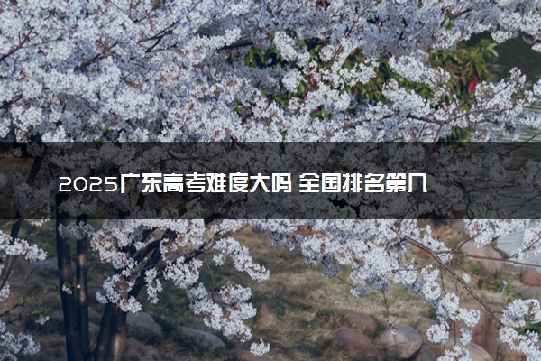 2025广东高考难度大吗 全国排名第几