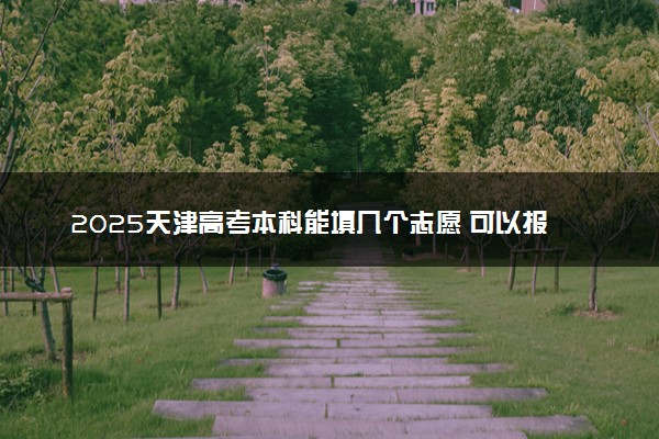 2025天津高考本科能填几个志愿 可以报几个学校和专业