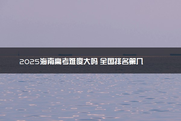 2025海南高考难度大吗 全国排名第几