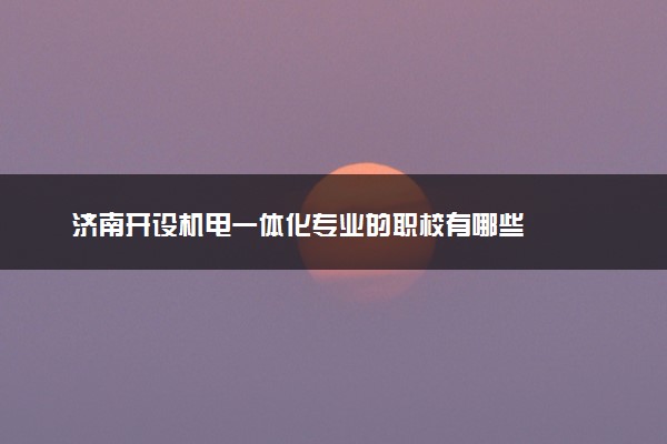 济南开设机电一体化专业的职校有哪些