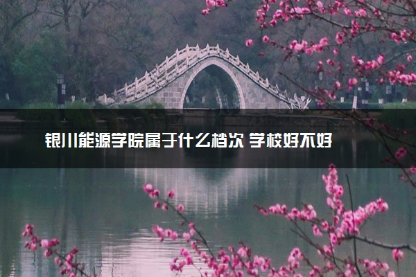 银川能源学院属于什么档次 学校好不好