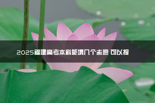 2025福建高考本科能填几个志愿 可以报几个学校和专业