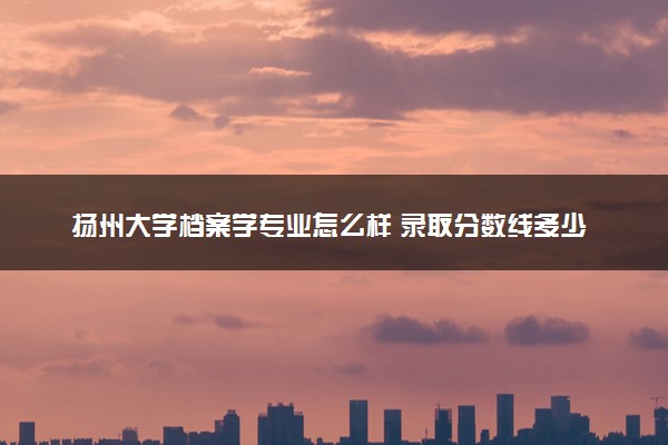 扬州大学档案学专业怎么样 录取分数线多少