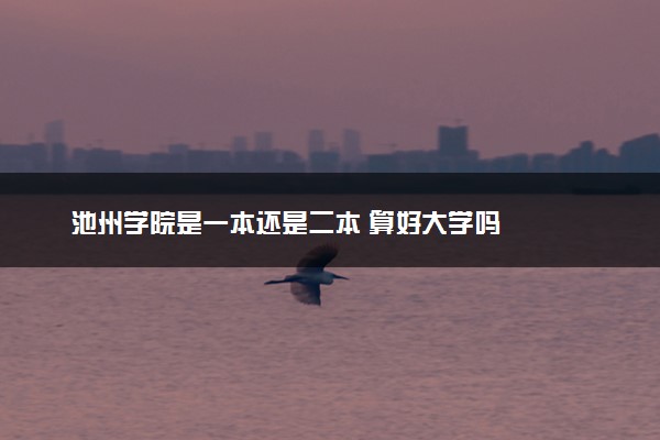 池州学院是一本还是二本 算好大学吗