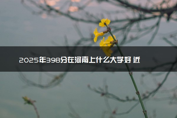 2025年398分在河南上什么大学好 近三年录取分数线是多少