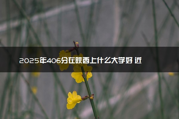2025年406分在陕西上什么大学好 近三年录取分数线是多少
