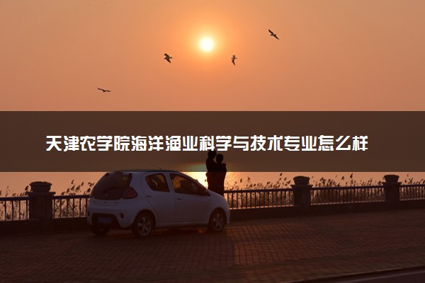 天津农学院海洋渔业科学与技术专业怎么样 录取分数线多少