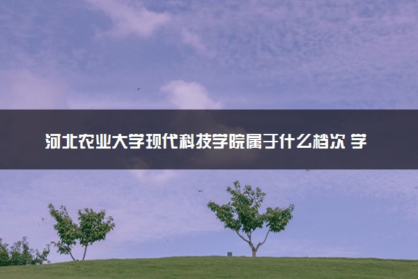 河北农业大学现代科技学院属于什么档次 学校好不好