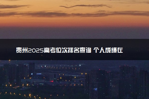 贵州2025高考位次排名查询 个人成绩在全省排名怎么查