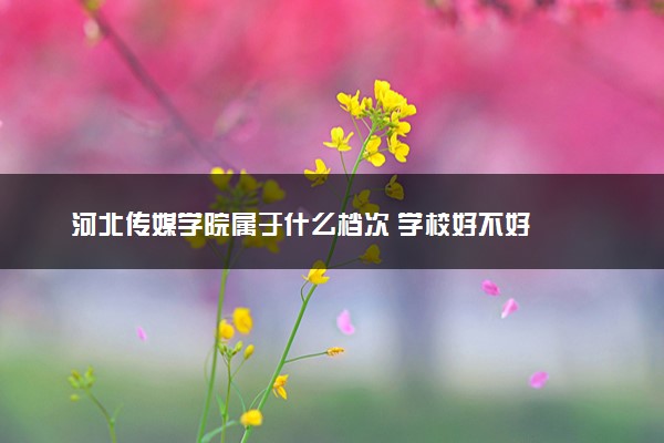 河北传媒学院属于什么档次 学校好不好