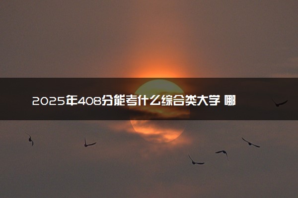 2025年408分能考什么综合类大学 哪些大学值得报