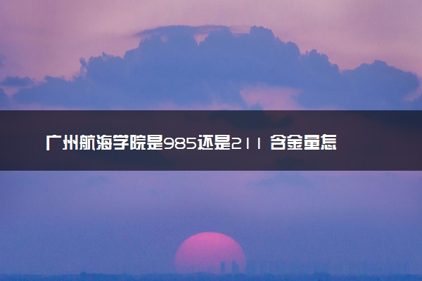 广州航海学院是985还是211 含金量怎么样