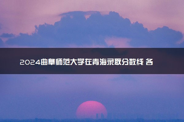 2024曲阜师范大学在青海录取分数线 各专业分数及位次