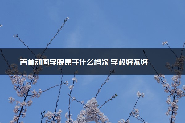 吉林动画学院属于什么档次 学校好不好