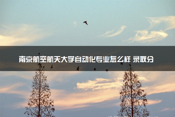 南京航空航天大学自动化专业怎么样 录取分数线多少